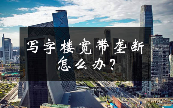 網(wǎng)絡(luò)提速降費(fèi)何時(shí)惠顧小微企業(yè)？聚焦北京寫字樓高價(jià)壟斷寬帶
